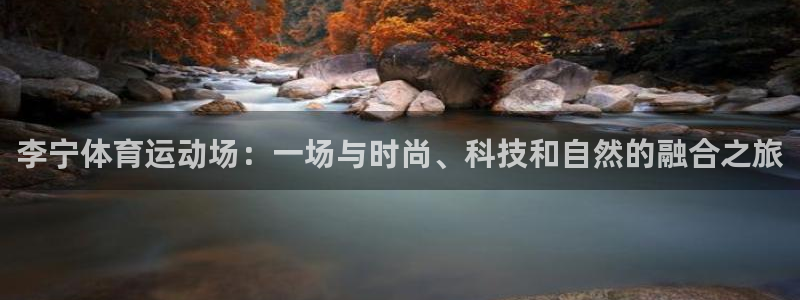 ug环球官网登录入口：李宁体育运动场：一场与时尚、科技和自然的融合之旅