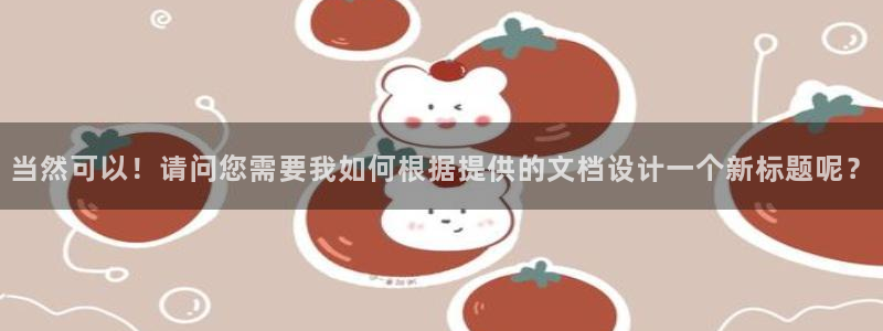 菲律宾ug环球官网：当然可以！请问您需要我如何根据提供的文档设计一个新标题呢？