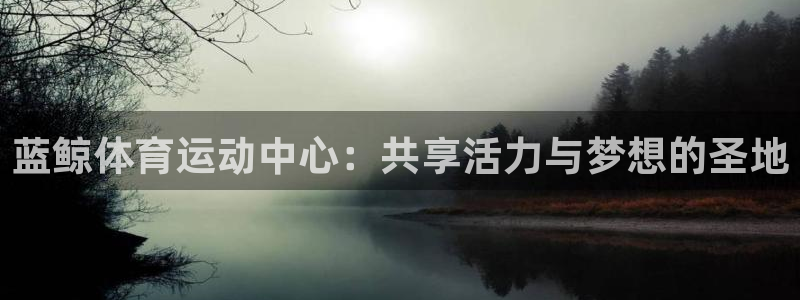 ug环球官网登录入口：蓝鲸体育运动中心：共享活力与梦想的圣地