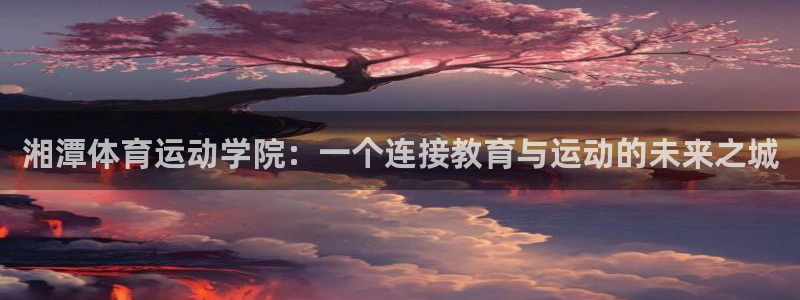 ug环球官网注册：湘潭体育运动学院：一个连接教育与运动的未来之城